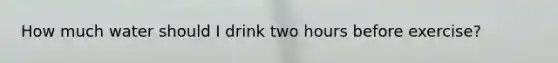 How much water should I drink two hours before exercise?