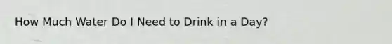 How Much Water Do I Need to Drink in a Day?