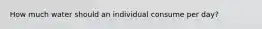 How much water should an individual consume per day?