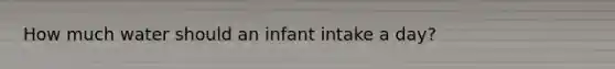 How much water should an infant intake a day?