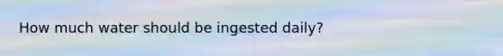 How much water should be ingested daily?