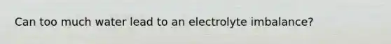 Can too much water lead to an electrolyte imbalance?