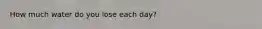 How much water do you lose each day?