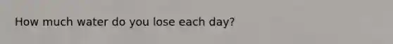 How much water do you lose each day?