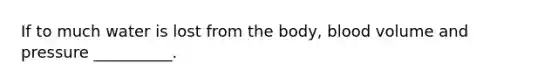 If to much water is lost from the body, blood volume and pressure __________.