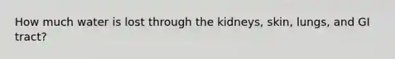 How much water is lost through the kidneys, skin, lungs, and GI tract?