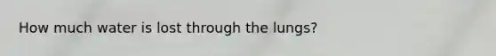 How much water is lost through the lungs?