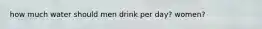 how much water should men drink per day? women?