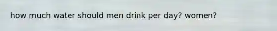 how much water should men drink per day? women?