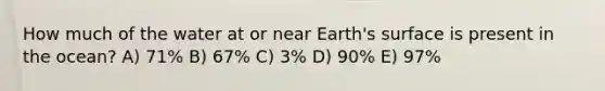 How much of the water at or near Earth's surface is present in the ocean?​ A) 71% B) 67% C) 3% D) 90% E) 97%