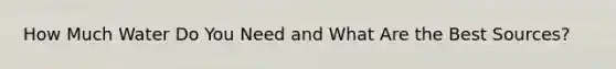 How Much Water Do You Need and What Are the Best Sources?