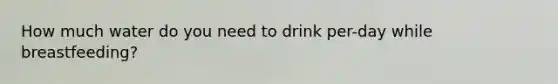 How much water do you need to drink per-day while breastfeeding?