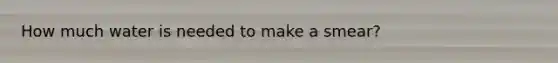How much water is needed to make a smear?