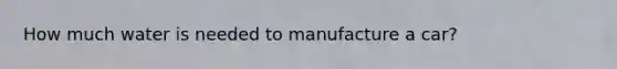 How much water is needed to manufacture a car?