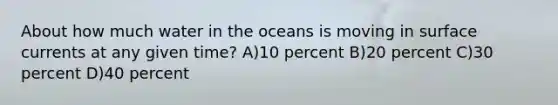 About how much water in the oceans is moving in surface currents at any given time? A)10 percent B)20 percent C)30 percent D)40 percent