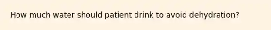 How much water should patient drink to avoid dehydration?