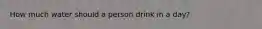 How much water should a person drink in a day?