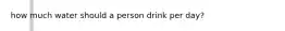 how much water should a person drink per day?