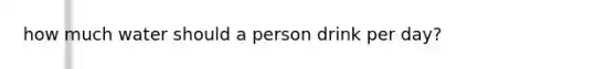 how much water should a person drink per day?