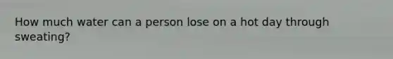 How much water can a person lose on a hot day through sweating?