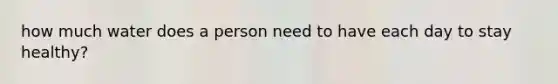 how much water does a person need to have each day to stay healthy?
