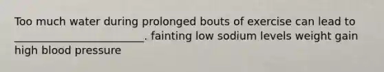 Too much water during prolonged bouts of exercise can lead to ________________________. fainting low sodium levels weight gain high blood pressure