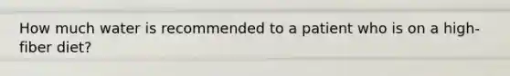 How much water is recommended to a patient who is on a high-fiber diet?