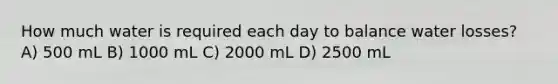 How much water is required each day to balance water losses? A) 500 mL B) 1000 mL C) 2000 mL D) 2500 mL