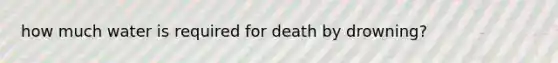 how much water is required for death by drowning?