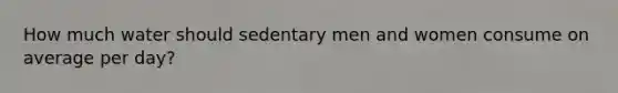 How much water should sedentary men and women consume on average per day?