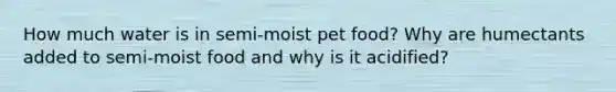 How much water is in semi-moist pet food? Why are humectants added to semi-moist food and why is it acidified?