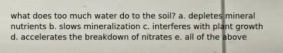 what does too much water do to the soil? a. depletes mineral nutrients b. slows mineralization c. interferes with plant growth d. accelerates the breakdown of nitrates e. all of the above