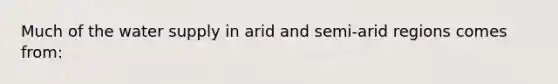 Much of the water supply in arid and semi-arid regions comes from: