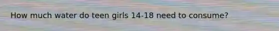 How much water do teen girls 14-18 need to consume?