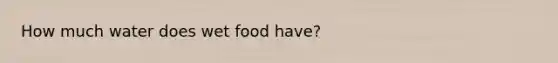How much water does wet food have?