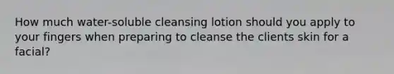 How much water-soluble cleansing lotion should you apply to your fingers when preparing to cleanse the clients skin for a facial?