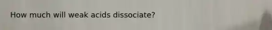 How much will weak acids dissociate?