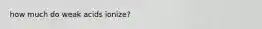 how much do weak acids ionize?