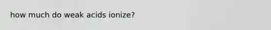 how much do weak acids ionize?