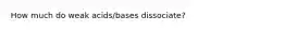 How much do weak acids/bases dissociate?