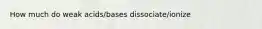 How much do weak acids/bases dissociate/ionize