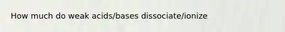 How much do weak acids/bases dissociate/ionize