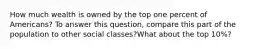 How much wealth is owned by the top one percent of Americans? To answer this question, compare this part of the population to other social classes?What about the top 10%?