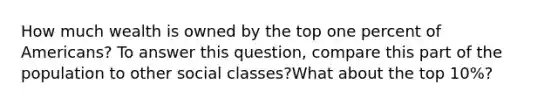 How much wealth is owned by the top one percent of Americans? To answer this question, compare this part of the population to other social classes?What about the top 10%?