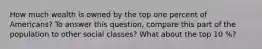 How much wealth is owned by the top one percent of Americans? To answer this question, compare this part of the population to other social classes? What about the top 10 %?