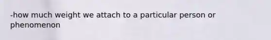 -how much weight we attach to a particular person or phenomenon