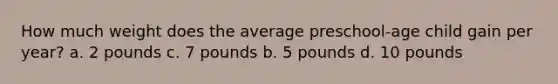 How much weight does the average preschool-age child gain per year? a. 2 pounds c. 7 pounds b. 5 pounds d. 10 pounds