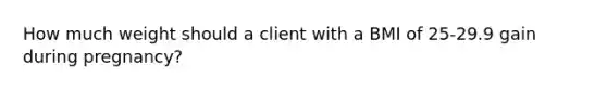 How much weight should a client with a BMI of 25-29.9 gain during pregnancy?