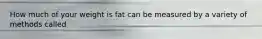 How much of your weight is fat can be measured by a variety of methods called