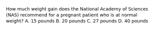 How much weight gain does the National Academy of Sciences (NAS) recommend for a pregnant patient who is at normal weight? A. 15 pounds B. 20 pounds C. 27 pounds D. 40 pounds